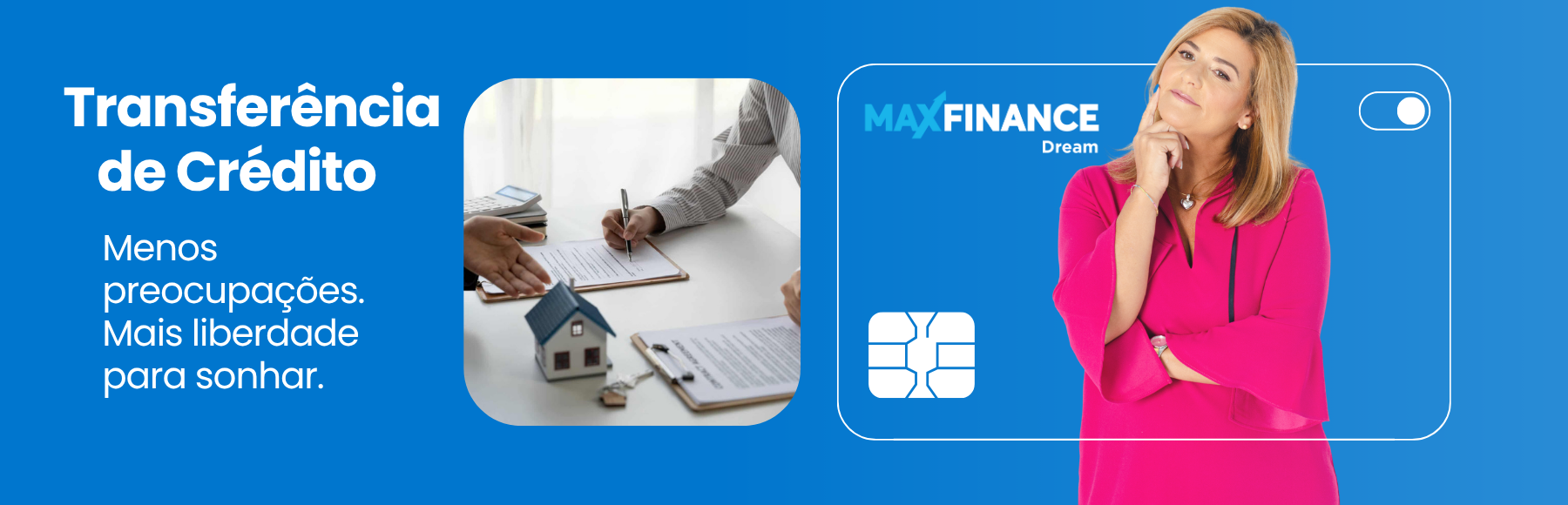 Banner publicitário da MaxFinance Dream sobre transferência de crédito. À esquerda, o texto diz “Transferência de Crédito – Menos preocupações. Mais liberdade para sonhar.” acompanhado de uma imagem de duas pessoas a assinar documentos com uma pequena casa sobre a mesa. À direita, uma mulher com expressão confiante e roupa rosa surge sobre um fundo azul com o logótipo da MaxFinance Dream e o ícone estilizado de um cartão.